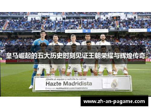 皇马崛起的五大历史时刻见证王朝荣耀与辉煌传奇 皇马崛起的五大历史时刻见证王朝荣耀与辉煌传奇