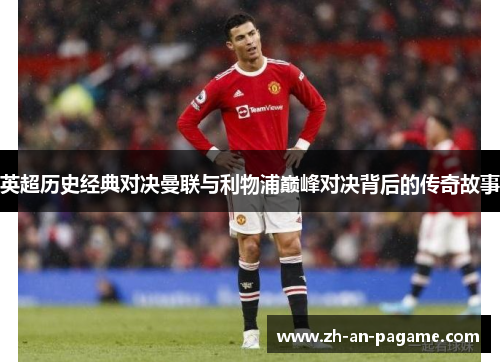 英超历史经典对决曼联与利物浦巅峰对决背后的传奇故事