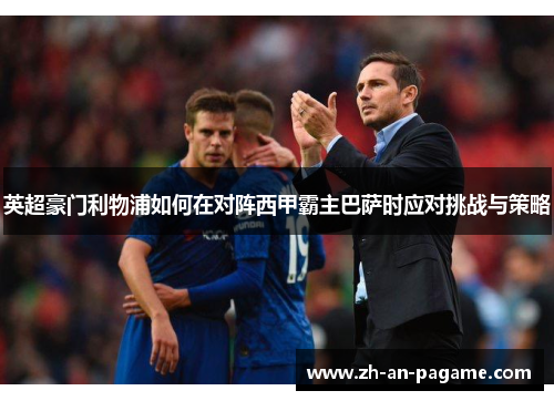 英超豪门利物浦如何在对阵西甲霸主巴萨时应对挑战与策略 英超豪门利物浦如何在对阵西甲霸主巴萨时应对挑战与策略