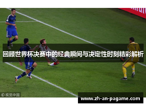 回顾世界杯决赛中的经典瞬间与决定性时刻精彩解析