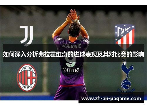 如何深入分析弗拉霍维奇的进球表现及其对比赛的影响 如何深入分析弗拉霍维奇的进球表现及其对比赛的影响