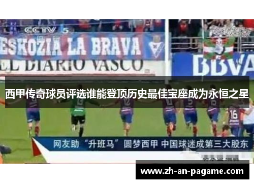西甲传奇球员评选谁能登顶历史最佳宝座成为永恒之星 西甲传奇球员评选谁能登顶历史最佳宝座成为永恒之星