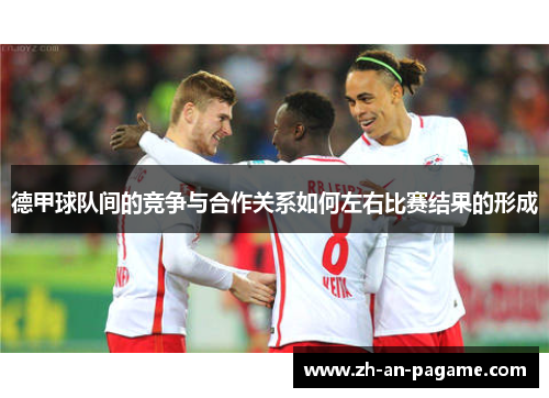 德甲球队间的竞争与合作关系如何左右比赛结果的形成 德甲球队间的竞争与合作关系如何左右比赛结果的形成