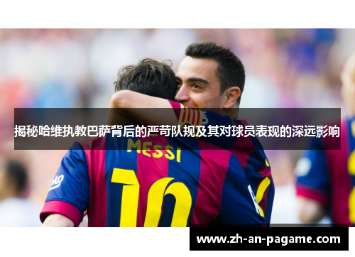 揭秘哈维执教巴萨背后的严苛队规及其对球员表现的深远影响 揭秘哈维执教巴萨背后的严苛队规及其对球员表现的深远影响