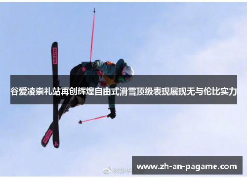 谷爱凌崇礼站再创辉煌自由式滑雪顶级表现展现无与伦比实力 谷爱凌崇礼站再创辉煌自由式滑雪顶级表现展现无与伦比实力