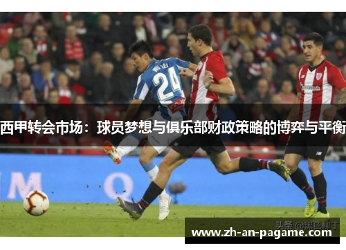 西甲转会市场:球员梦想与俱乐部财政策略的博弈与平衡 西甲转会市场:球员梦想与俱乐部财政策略的博弈与平衡