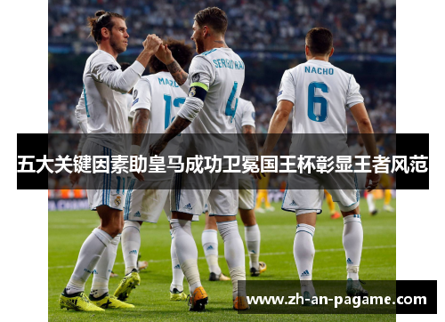 五大关键因素助皇马成功卫冕国王杯彰显王者风范