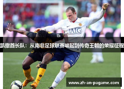 凯撒酋长队：从南非足球联赛崛起到传奇王朝的荣耀征程