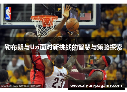 勒布朗与Uzi面对新挑战的智慧与策略探索