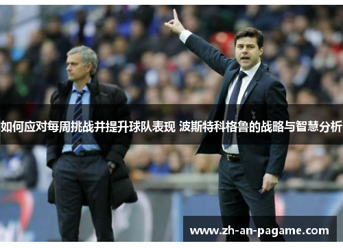 如何应对每周挑战并提升球队表现 波斯特科格鲁的战略与智慧分析 如何应对每周挑战并提升球队表现 波斯特科格鲁的战略与智慧分析