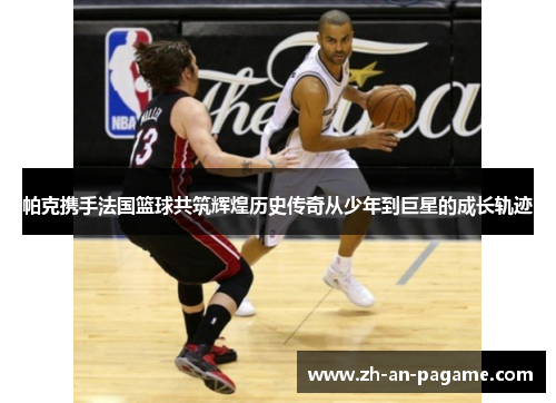 帕克携手法国篮球共筑辉煌历史传奇从少年到巨星的成长轨迹