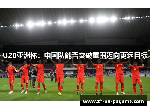 U20亚洲杯:中国队能否突破重围迈向更远目标 U20亚洲杯:中国队能否突破重围迈向更远目标
