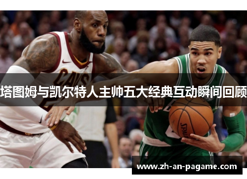 塔图姆与凯尔特人主帅五大经典互动瞬间回顾 塔图姆与凯尔特人主帅五大经典互动瞬间回顾