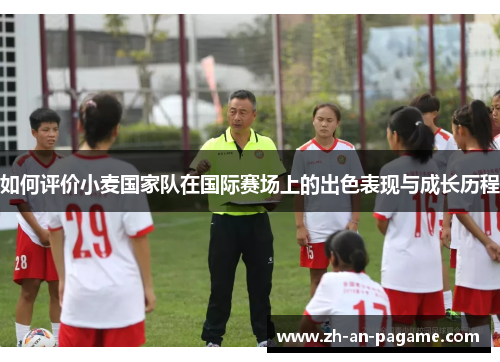 如何评价小麦国家队在国际赛场上的出色表现与成长历程
