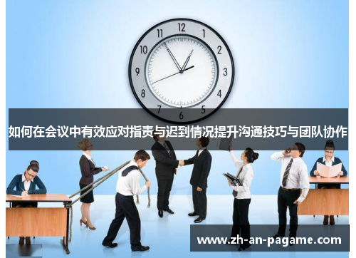 如何在会议中有效应对指责与迟到情况提升沟通技巧与团队协作 如何在会议中有效应对指责与迟到情况提升沟通技巧与团队协作