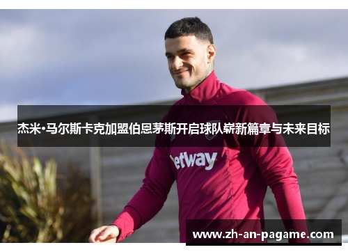 杰米·马尔斯卡克加盟伯恩茅斯开启球队崭新篇章与未来目标