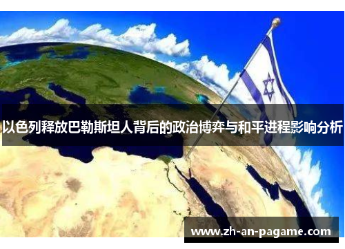 以色列释放巴勒斯坦人背后的政治博弈与和平进程影响分析 以色列释放巴勒斯坦人背后的政治博弈与和平进程影响分析