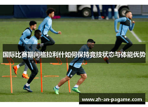 国际比赛期间格拉利什如何保持竞技状态与体能优势