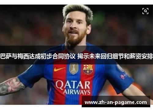 巴萨与梅西达成初步合同协议 揭示未来回归细节和薪资安排 巴萨与梅西达成初步合同协议 揭示未来回归细节和薪资安排