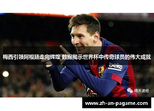 梅西引领阿根廷走向辉煌 数据揭示世界杯中传奇球员的伟大成就 梅西引领阿根廷走向辉煌 数据揭示世界杯中传奇球员的伟大成就