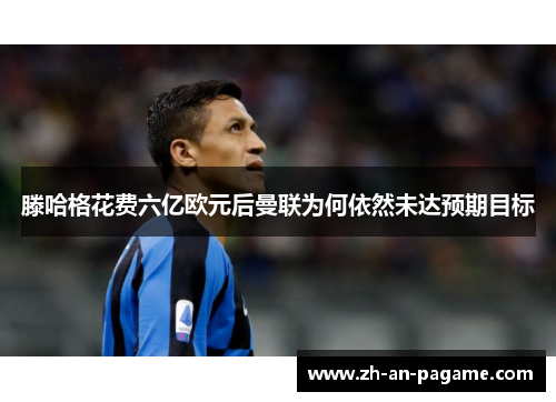 滕哈格花费六亿欧元后曼联为何依然未达预期目标 滕哈格花费六亿欧元后曼联为何依然未达预期目标