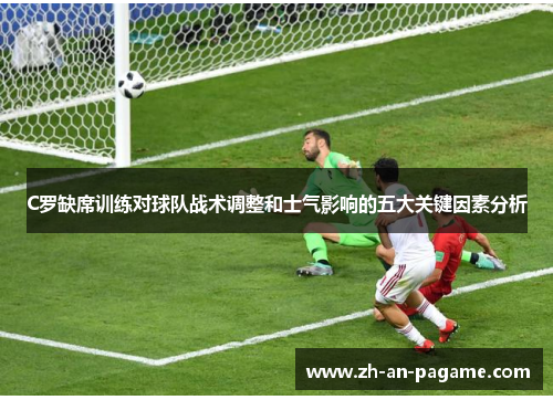 C罗缺席训练对球队战术调整和士气影响的五大关键因素分析