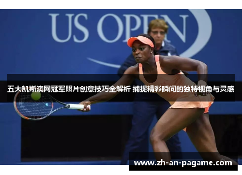 五大凯斯澳网冠军照片创意技巧全解析 捕捉精彩瞬间的独特视角与灵感