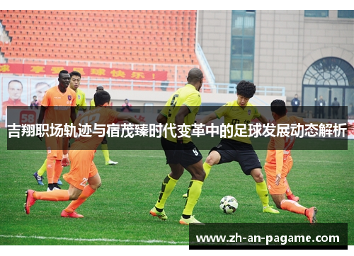 吉翔职场轨迹与宿茂臻时代变革中的足球发展动态解析