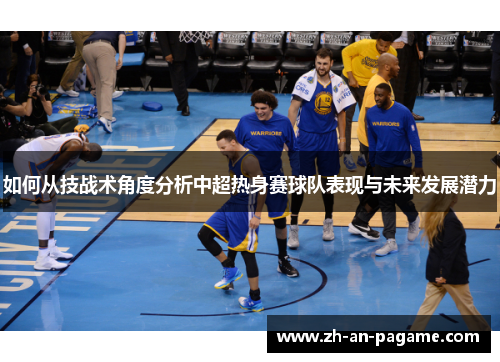 如何从技战术角度分析中超热身赛球队表现与未来发展潜力