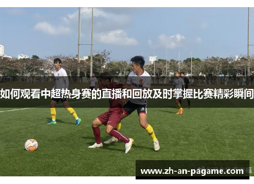 如何观看中超热身赛的直播和回放及时掌握比赛精彩瞬间