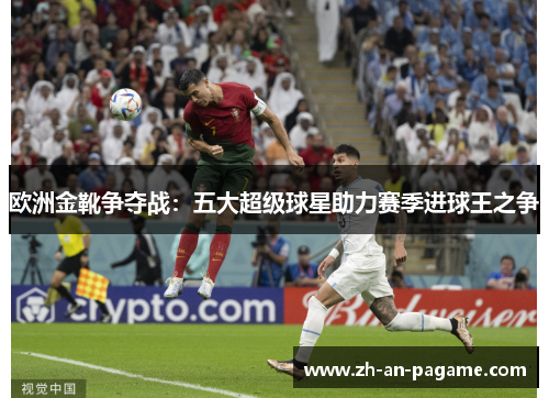 欧洲金靴争夺战：五大超级球星助力赛季进球王之争