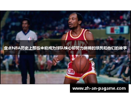 盘点NBA历史上那些未能成为球队核心却努力拼搏的球员和他们的故事
