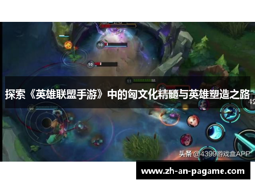 探索《英雄联盟手游》中的匈文化精髓与英雄塑造之路