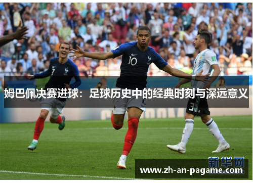 姆巴佩决赛进球：足球历史中的经典时刻与深远意义