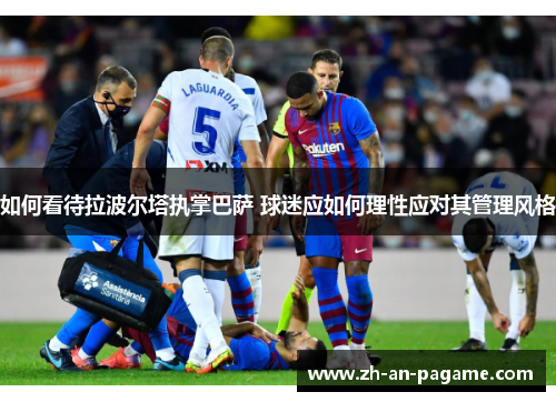 如何看待拉波尔塔执掌巴萨 球迷应如何理性应对其管理风格