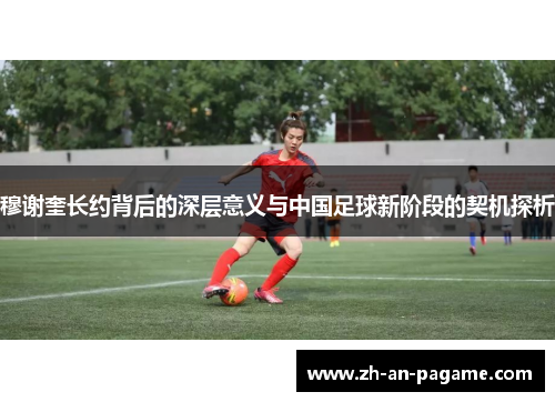 穆谢奎长约背后的深层意义与中国足球新阶段的契机探析