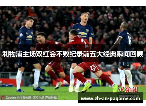 利物浦主场双红会不败纪录前五大经典瞬间回顾