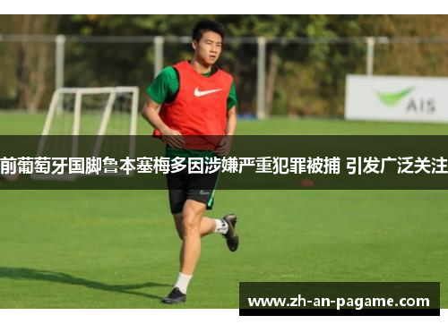 前葡萄牙国脚鲁本塞梅多因涉嫌严重犯罪被捕 引发广泛关注