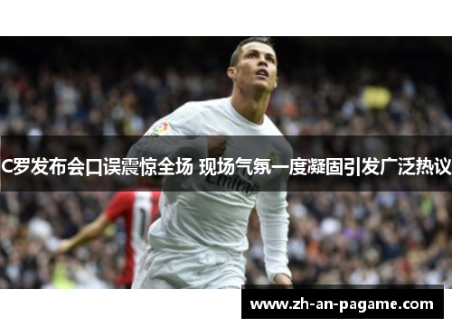 C罗发布会口误震惊全场 现场气氛一度凝固引发广泛热议