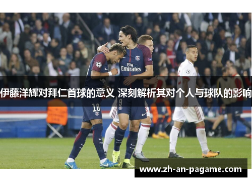 伊藤洋辉对拜仁首球的意义 深刻解析其对个人与球队的影响