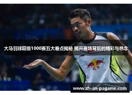 大马羽球超级1000赛五大看点揭秘 揭开赛场背后的精彩与悬念