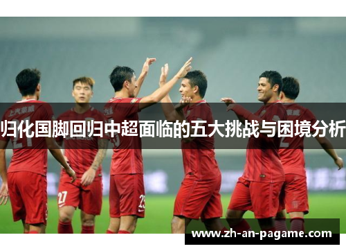 归化国脚回归中超面临的五大挑战与困境分析