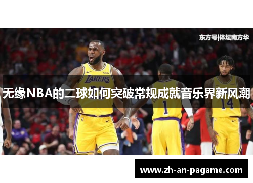 无缘NBA的二球如何突破常规成就音乐界新风潮 无缘NBA的二球如何突破常规成就音乐界新风潮