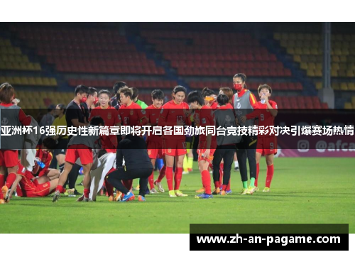 亚洲杯16强历史性新篇章即将开启各国劲旅同台竞技精彩对决引爆赛场热情 亚洲杯16强历史性新篇章即将开启各国劲旅同台竞技精彩对决引爆赛场热情