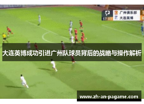 大连英博成功引进广州队球员背后的战略与操作解析