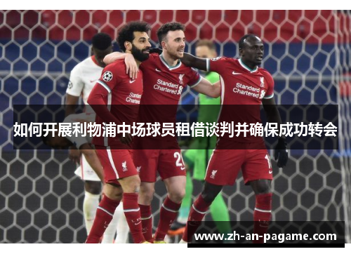 如何开展利物浦中场球员租借谈判并确保成功转会 如何开展利物浦中场球员租借谈判并确保成功转会