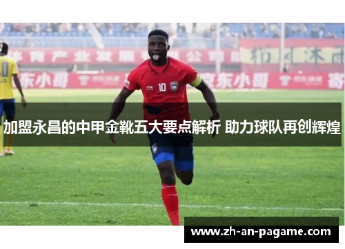 加盟永昌的中甲金靴五大要点解析 助力球队再创辉煌