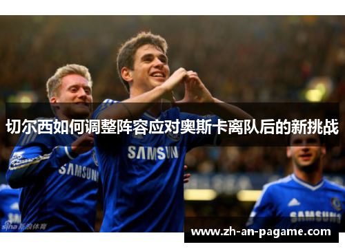 切尔西如何调整阵容应对奥斯卡离队后的新挑战