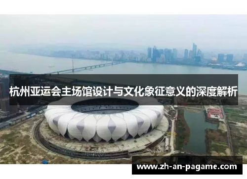 杭州亚运会主场馆设计与文化象征意义的深度解析 杭州亚运会主场馆设计与文化象征意义的深度解析