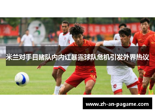 米兰对手目睹队内内讧暴露球队危机引发外界热议 米兰对手目睹队内内讧暴露球队危机引发外界热议
